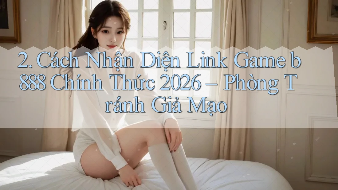 2. Cách Nhận Diện Link Game b888 Chính Thức 2026 – Phòng Tránh Giả Mạo