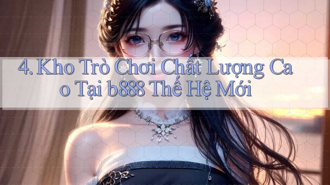4. Kho Trò Chơi Chất Lượng Cao Tại b888 Thế Hệ Mới