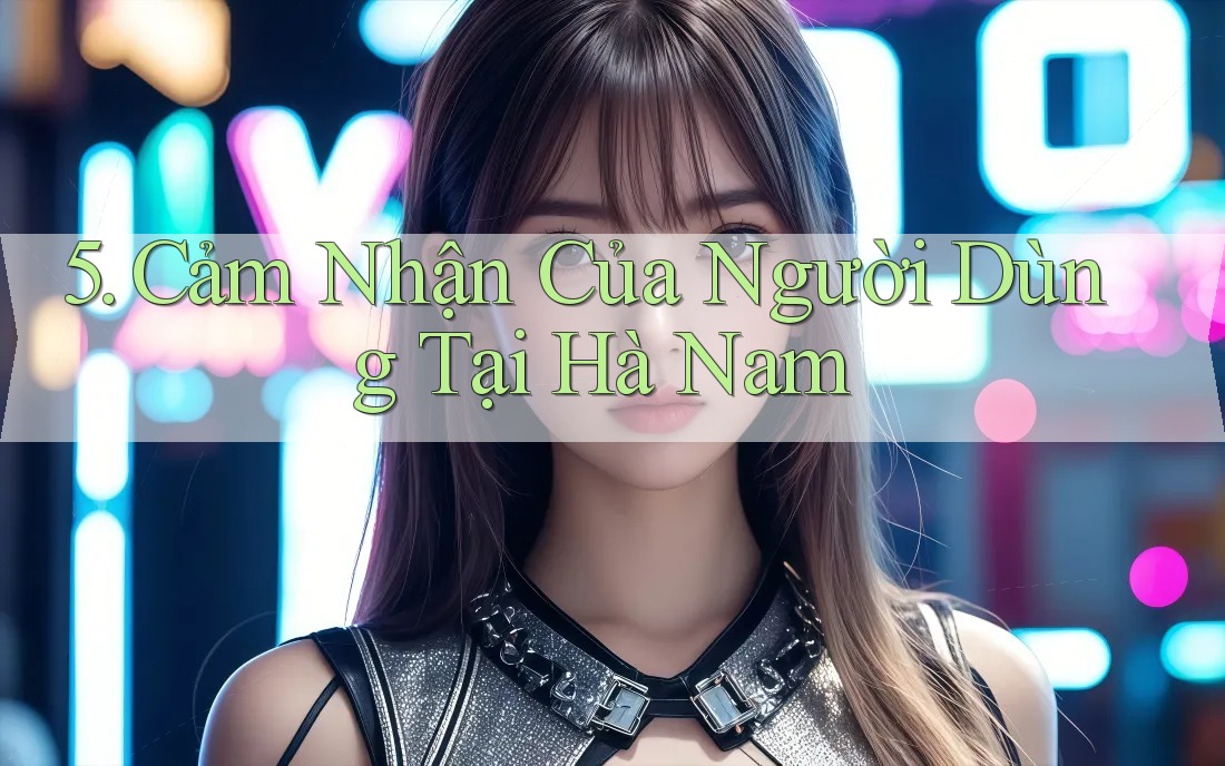 5. Cảm Nhận Của Người Dùng Tại Hà Nam