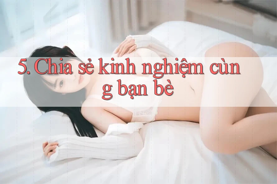 5. Chia sẻ kinh nghiệm cùng bạn bè 5. Chia sẻ kinh nghiệm cùng bạn bè
