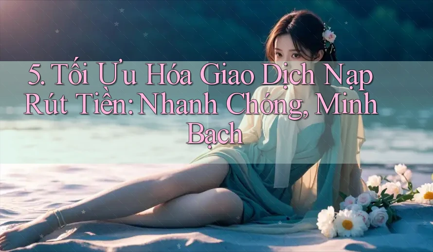 5. Tối Ưu Hóa Giao Dịch Nạp Rút Tiền: Nhanh Chóng, Minh Bạch