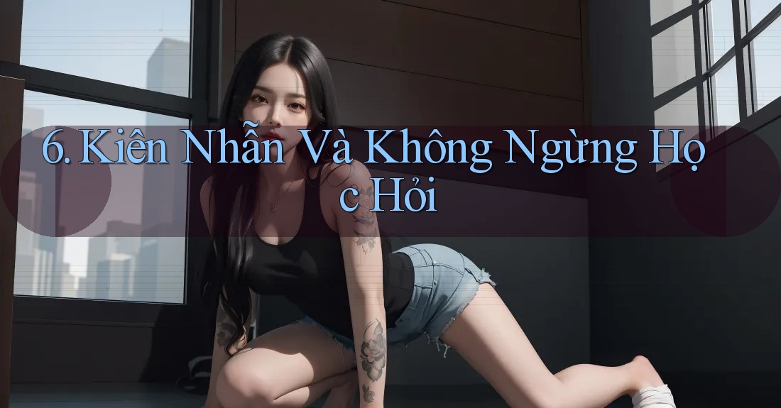 6. Kiên Nhẫn Và Không Ngừng Học Hỏi 6. Kiên Nhẫn Và Không Ngừng Học Hỏi