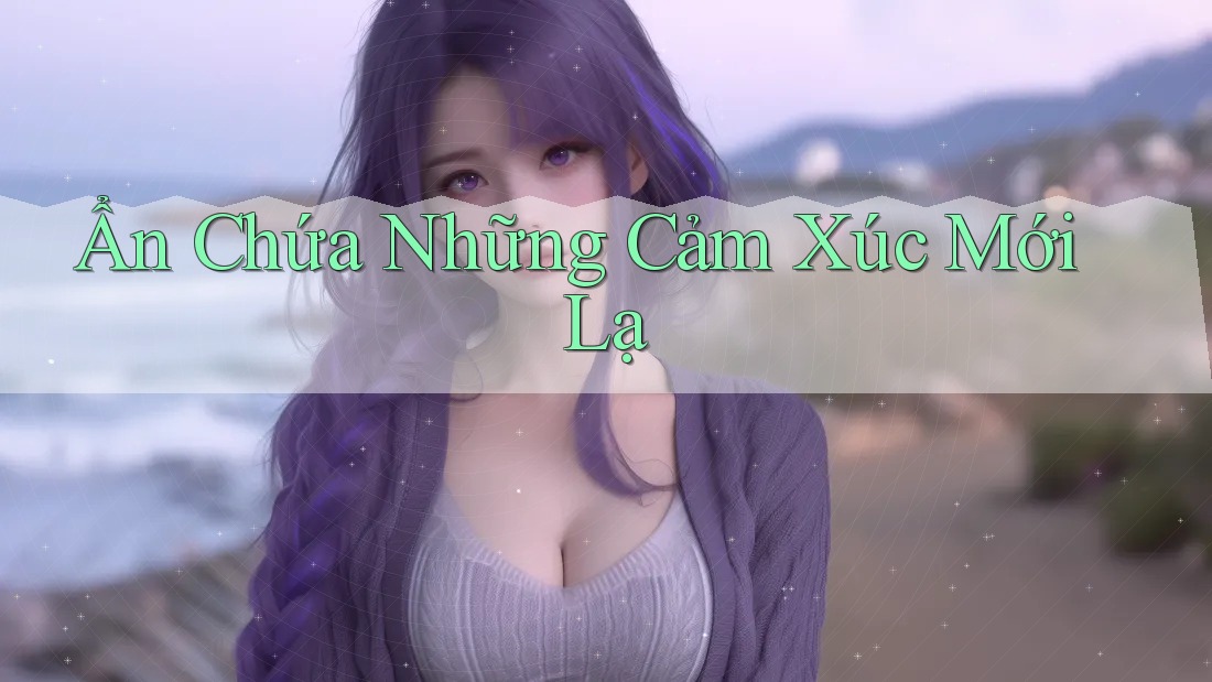 Ẩn Chứa Những Cảm Xúc Mới Lạ Ẩn Chứa Những Cảm Xúc Mới Lạ