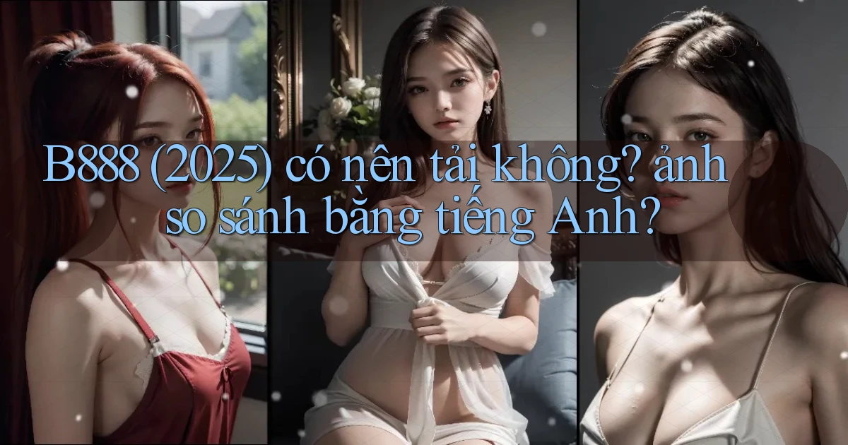 B888 (2025) có nên tải không ảnh so sánh bằng tiếng Anh