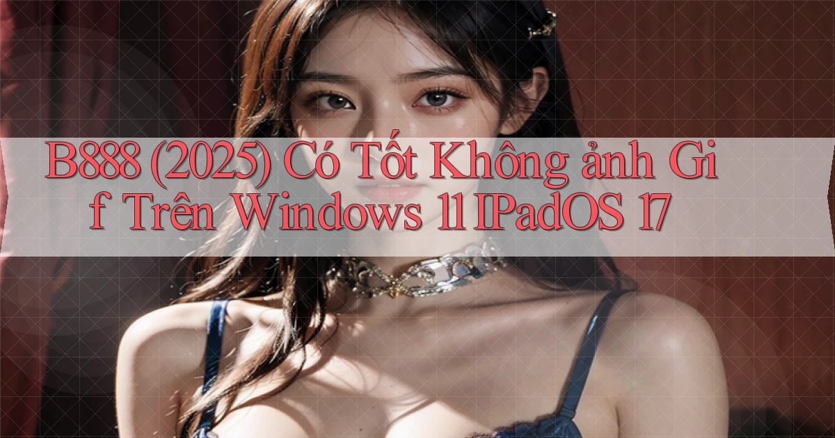 B888 (2025) có tốt không ảnh gif trên Windows 11 iPadOS 17