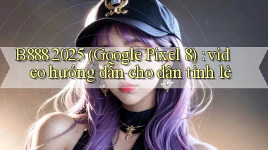 B888 2025 (Google Pixel 8) video hướng dẫn cho dân tỉnh lẻ
