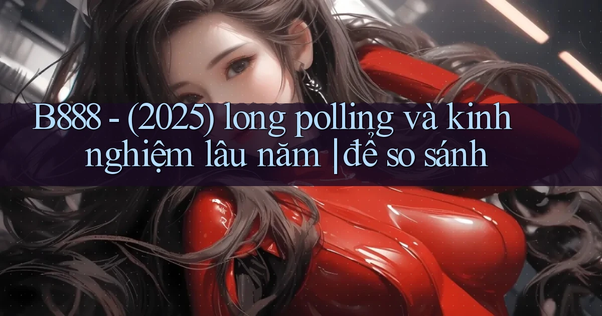 B888   (2025) long polling và kinh nghiệm lâu năm để so sánh