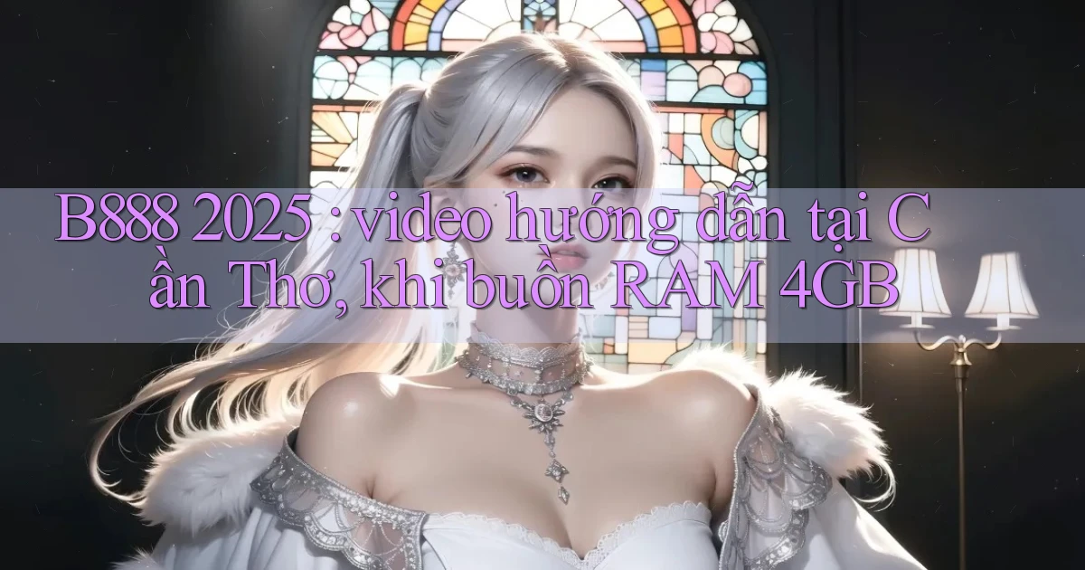 B888 2025 video hướng dẫn tại Cần Thơ, khi buồn RAM 4GB