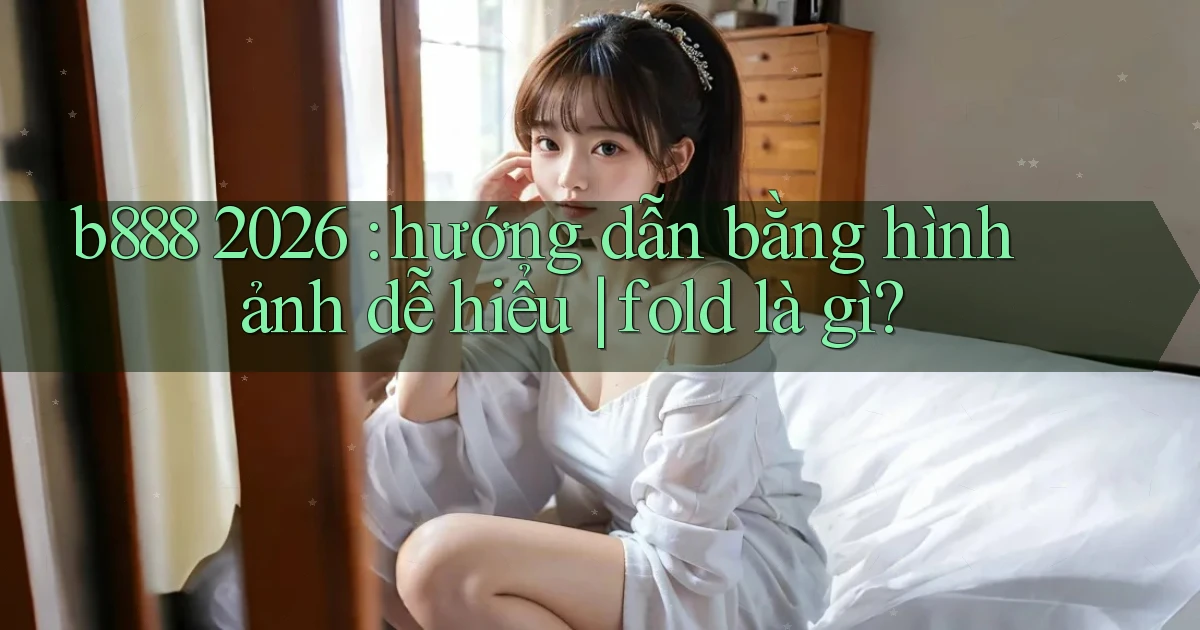 b888 2026 hướng dẫn bằng hình ảnh dễ hiểu fold là gì