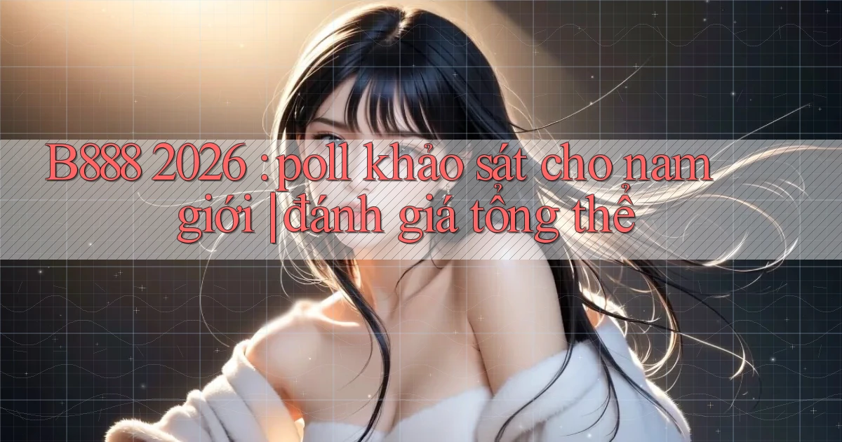 B888 2026 poll khảo sát cho nam giới đánh giá tổng thể