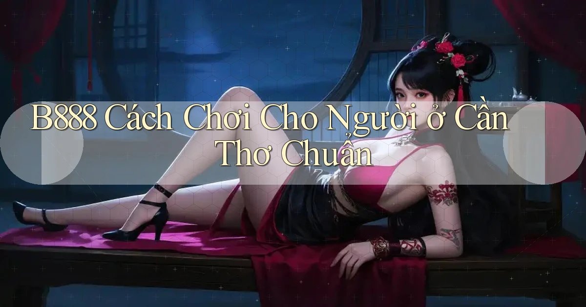 b888 cách chơi cho người ở Cần Thơ chuẩn