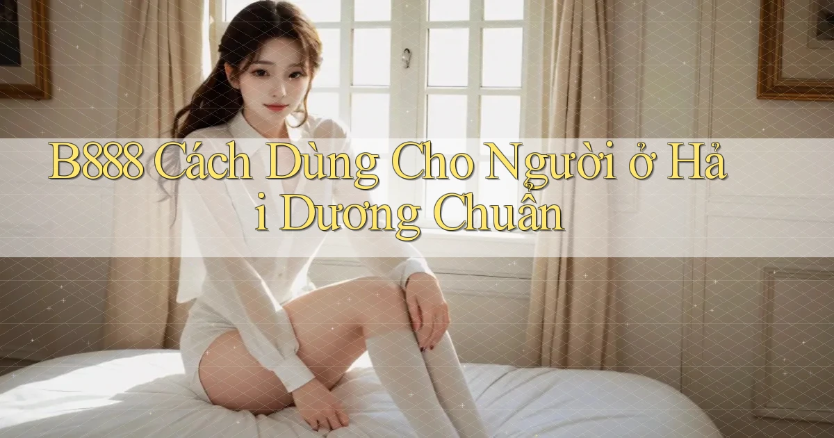 b888 cách dùng cho người ở Hải Dương chuẩn