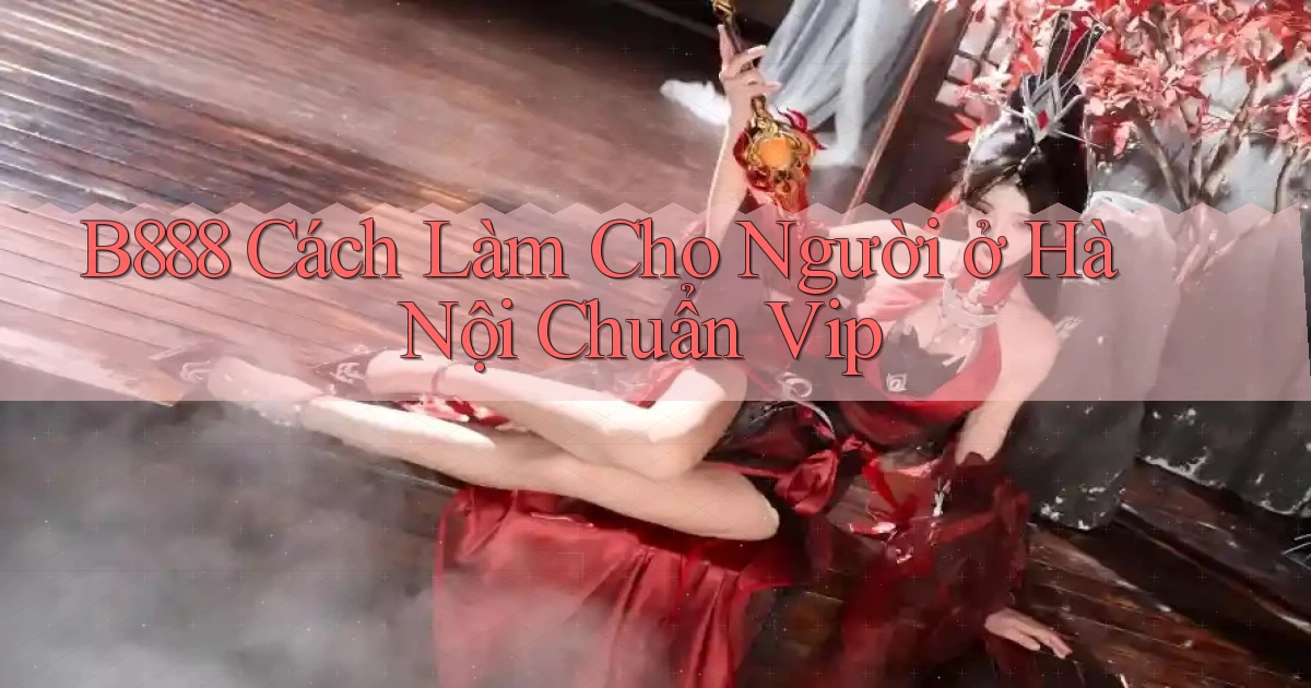 b888 cách làm cho người ở Hà Nội chuẩn vip