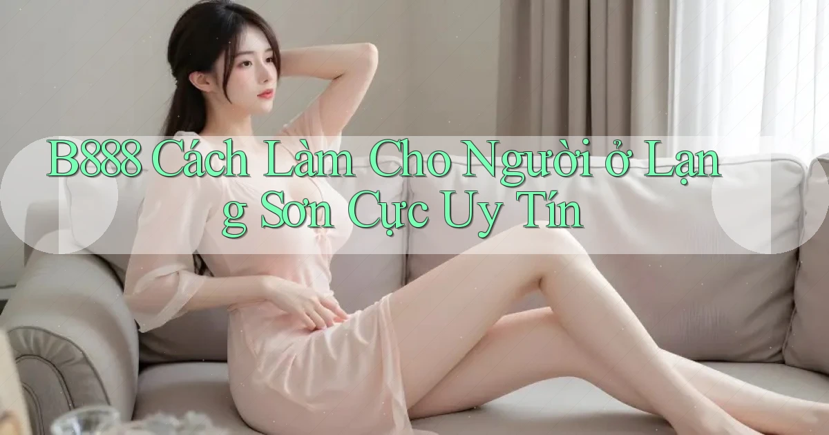 b888 cách làm cho người ở Lạng Sơn cực uy tín