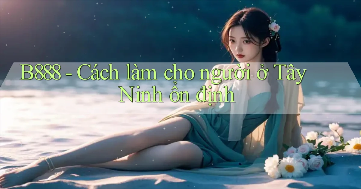 b888 cách làm cho người ở Tây Ninh ổn định