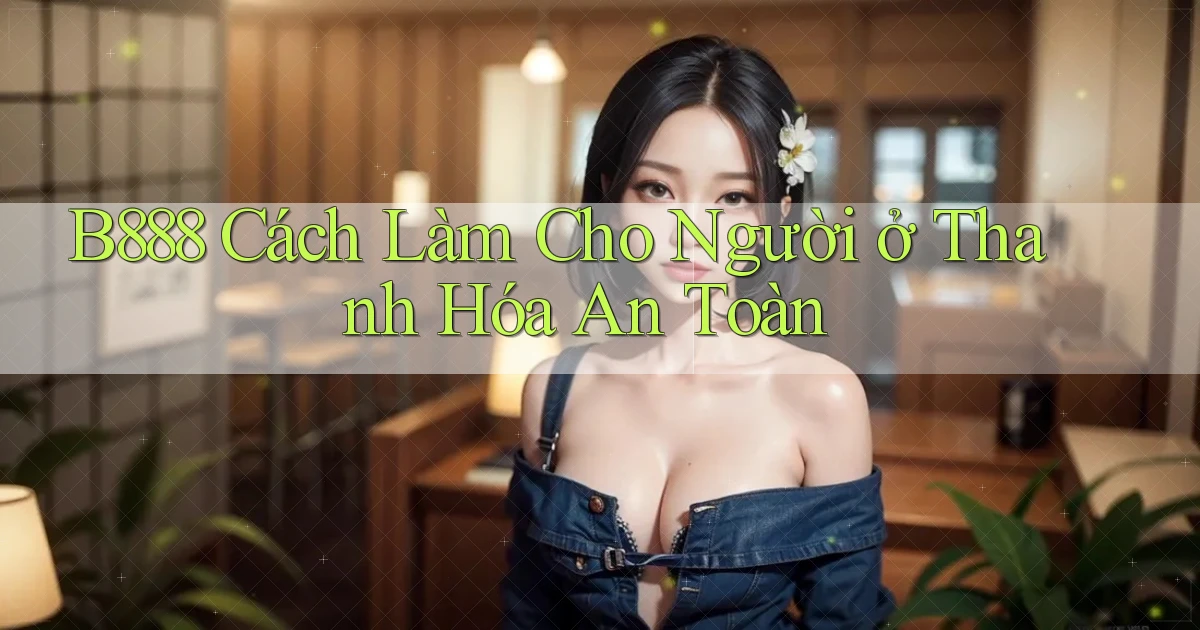 b888 cách làm cho người ở Thanh Hóa an toàn