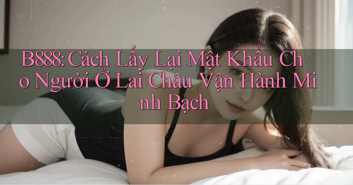 b888 cách lấy lại mật khẩu cho người ở Lai Châu vận hành minh bạch