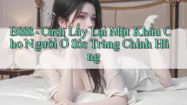 b888 cách lấy lại mật khẩu cho người ở Sóc Trăng chính hãng