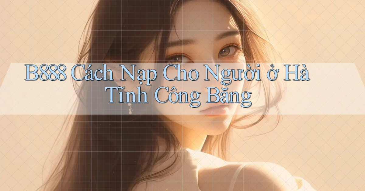 b888 cách nạp cho người ở Hà Tĩnh công bằng