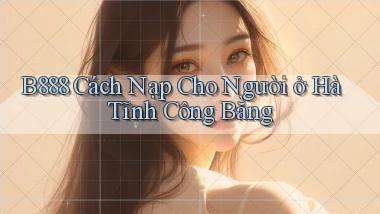 b888 cách nạp cho người ở Hà Tĩnh công bằng