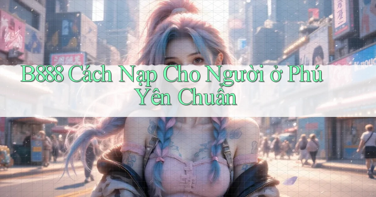 b888 cách nạp cho người ở Phú Yên chuẩn