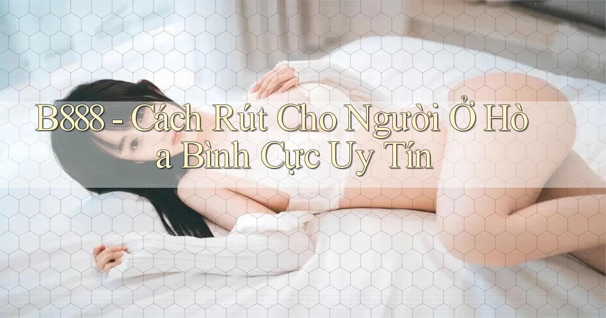 b888 cách rút cho người ở Hòa Bình cực uy tín