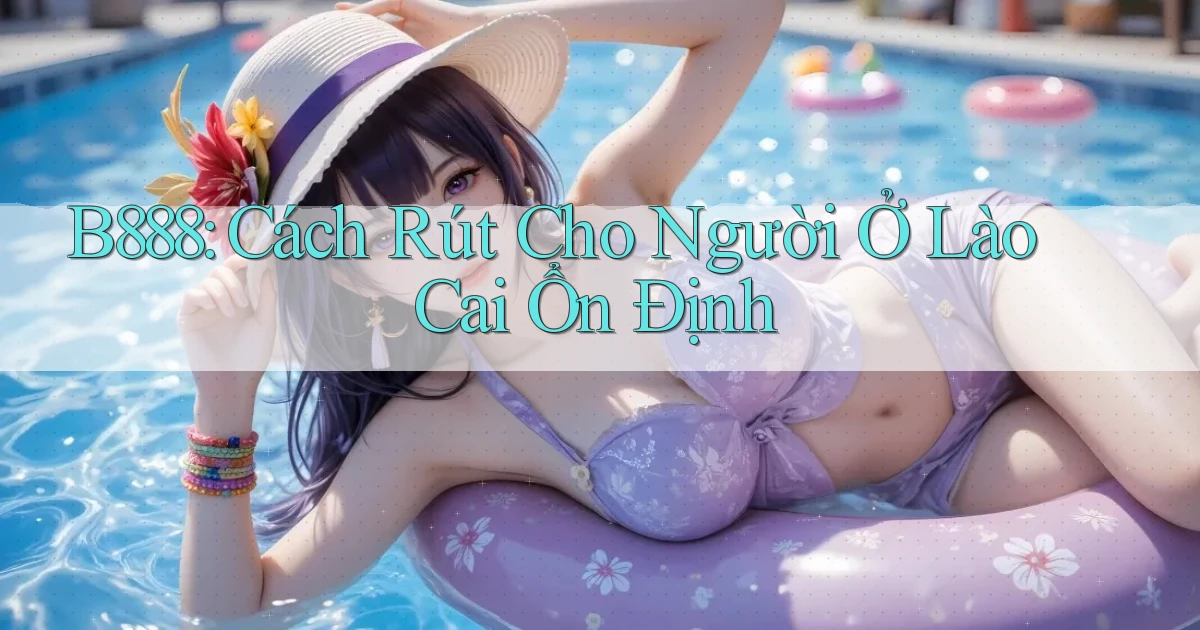 b888 cách rút cho người ở Lào Cai ổn định