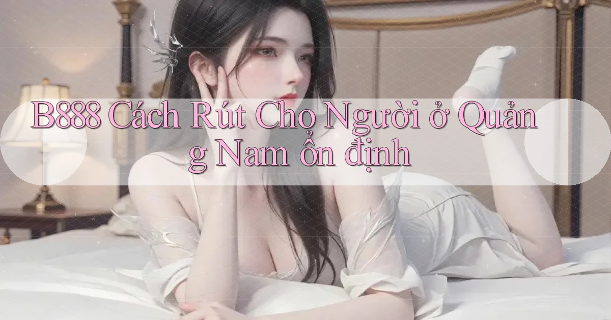 b888 cách rút cho người ở Quảng Nam ổn định