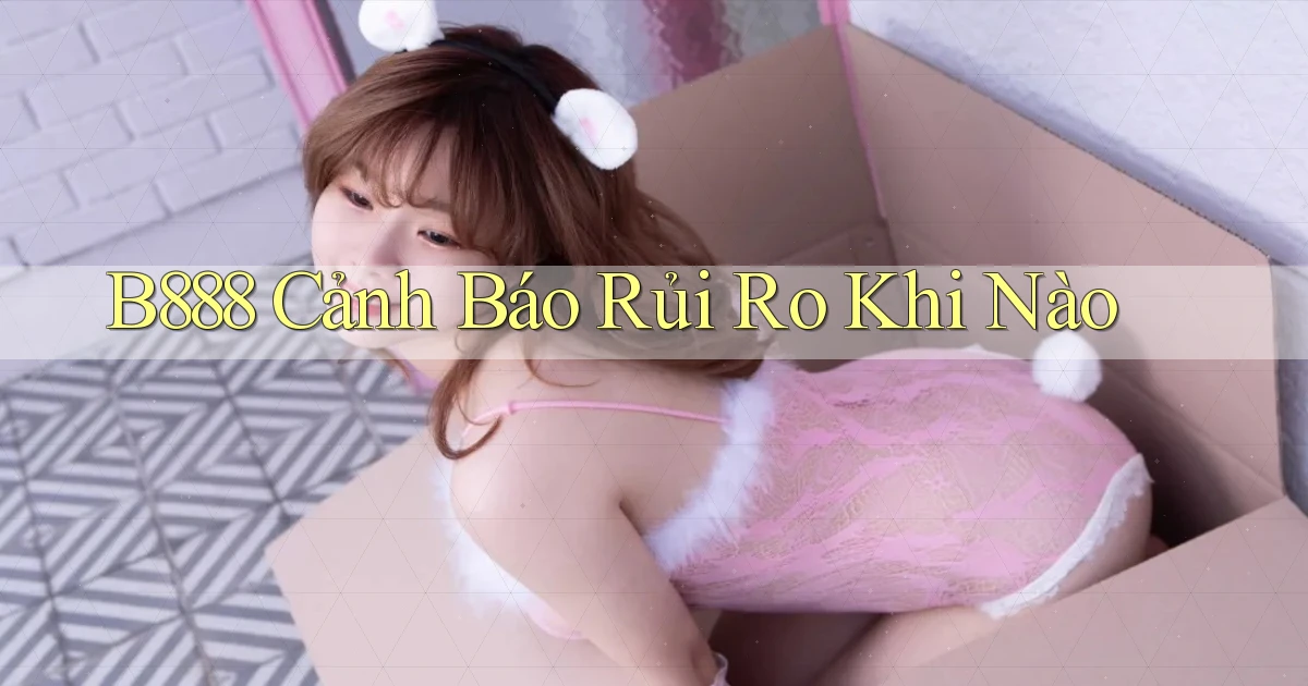 b888 cảnh báo rủi ro khi nào