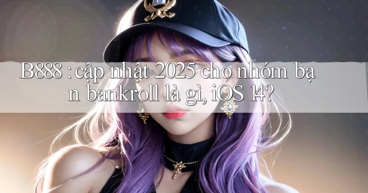 B888 cập nhật 2025 cho nhóm bạn bankroll là gì, iOS 14