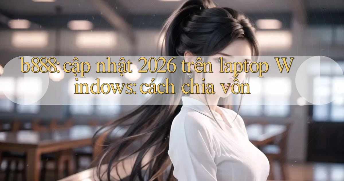 b888 cập nhật 2026 trên laptop Windows cách chia vốn