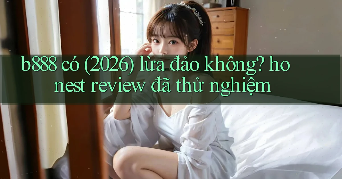 b888 có (2026) lừa đảo không honest review đã thử nghiệm