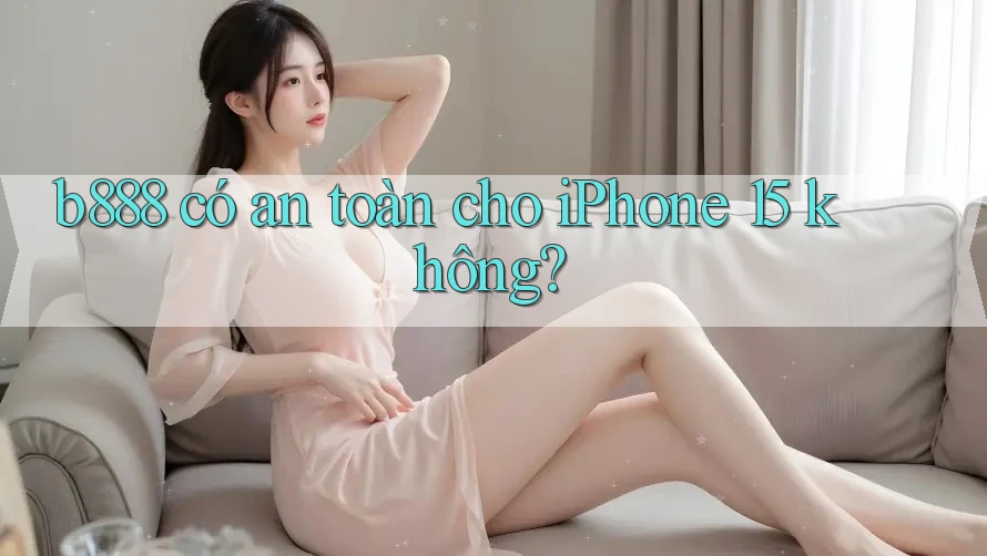 b888 có an toàn cho iPhone 15 không? b888 có an toàn cho iPhone 15 không?