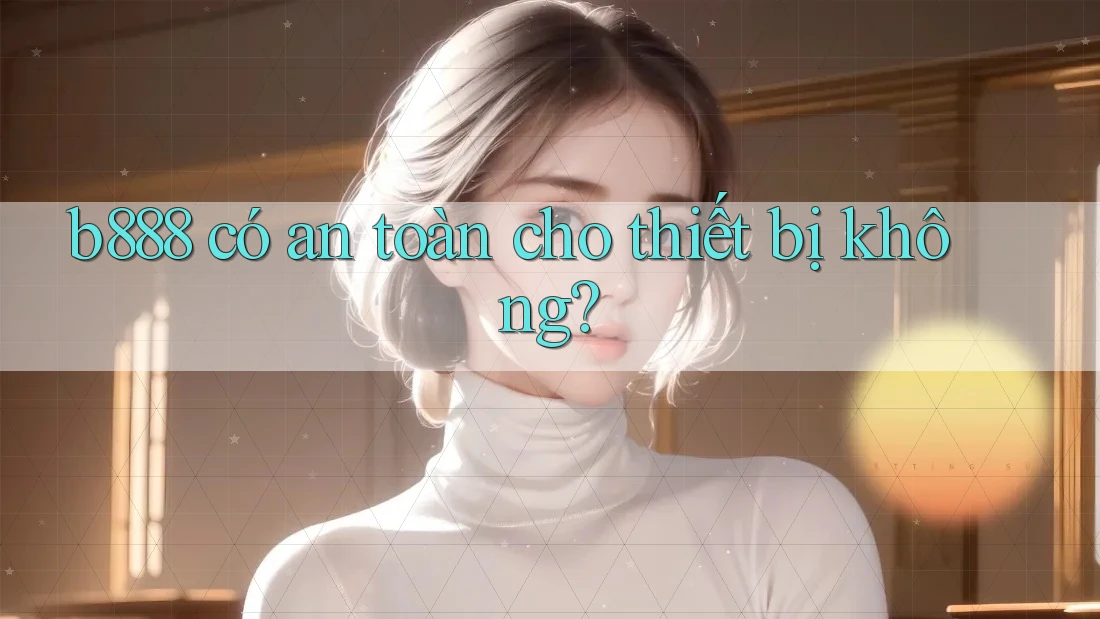 b888 có an toàn cho thiết bị không?