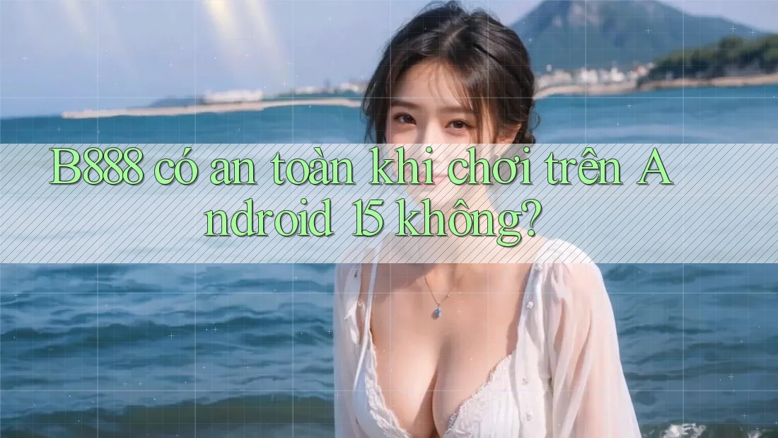 B888 có an toàn khi chơi trên Android 15 không? B888 có an toàn khi chơi trên Android 15 không?