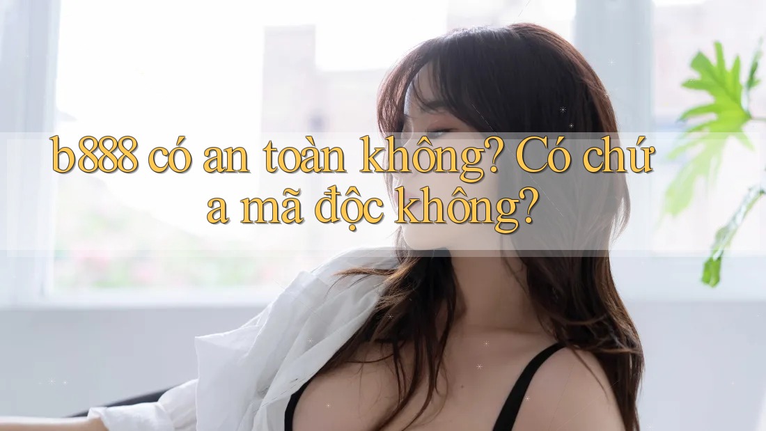 b888 có an toàn không? Có chứa mã độc không? b888 có an toàn không? Có chứa mã độc không?