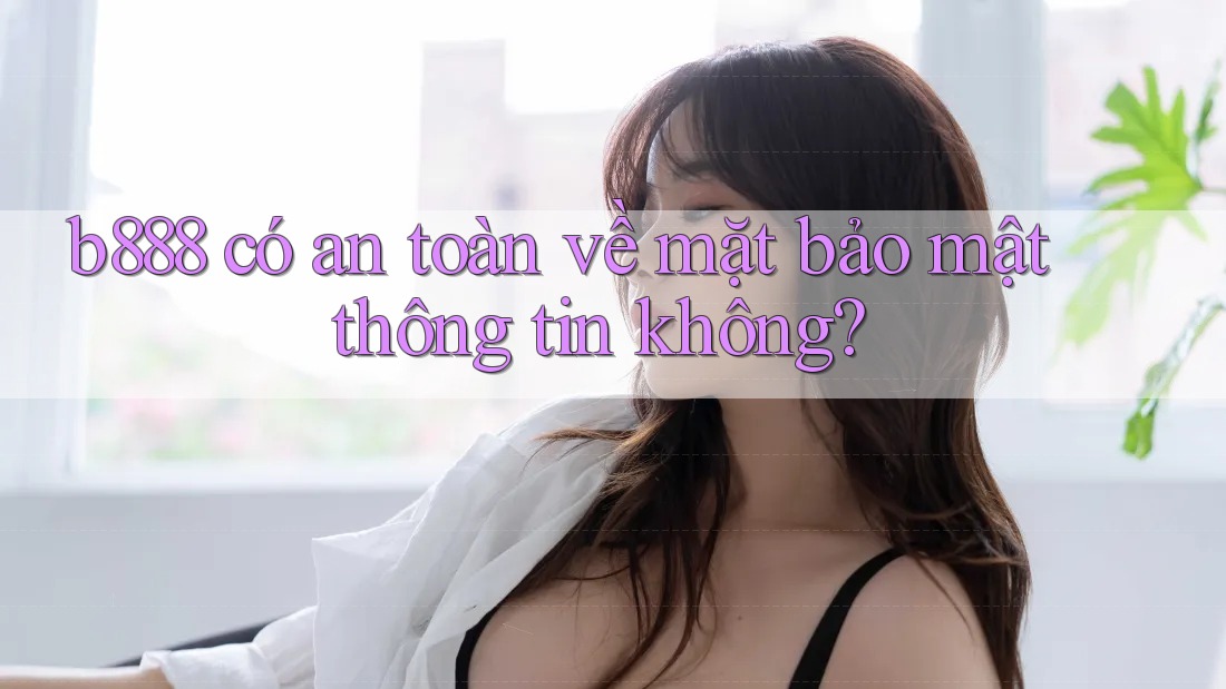 b888 có an toàn về mặt bảo mật thông tin không?