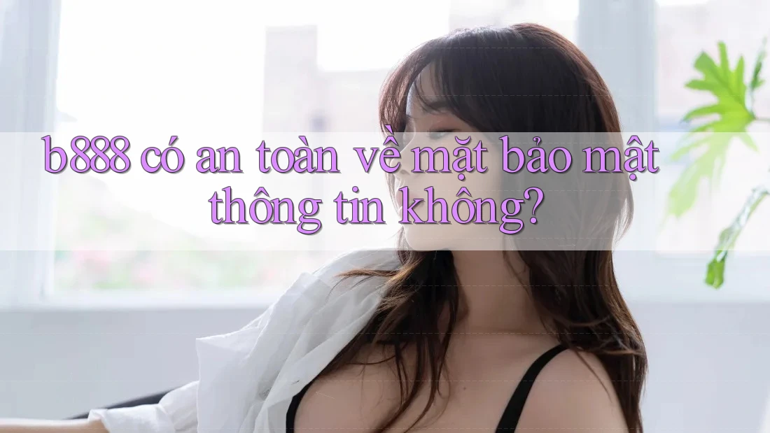 b888 có an toàn về mặt bảo mật thông tin không? b888 có an toàn về mặt bảo mật thông tin không?