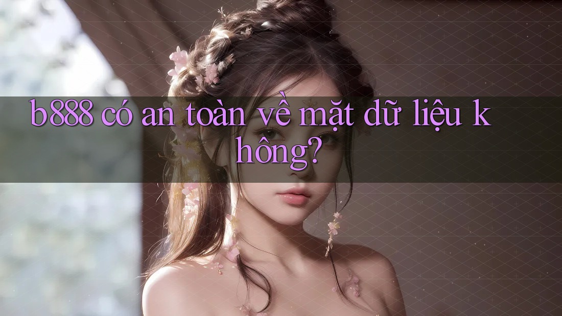 b888 có an toàn về mặt dữ liệu không? b888 có an toàn về mặt dữ liệu không?