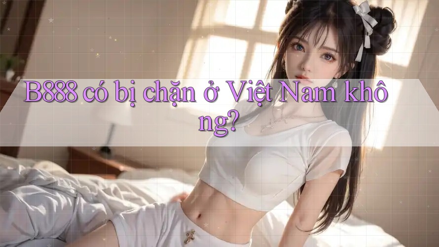 B888 có bị chặn ở Việt Nam không?