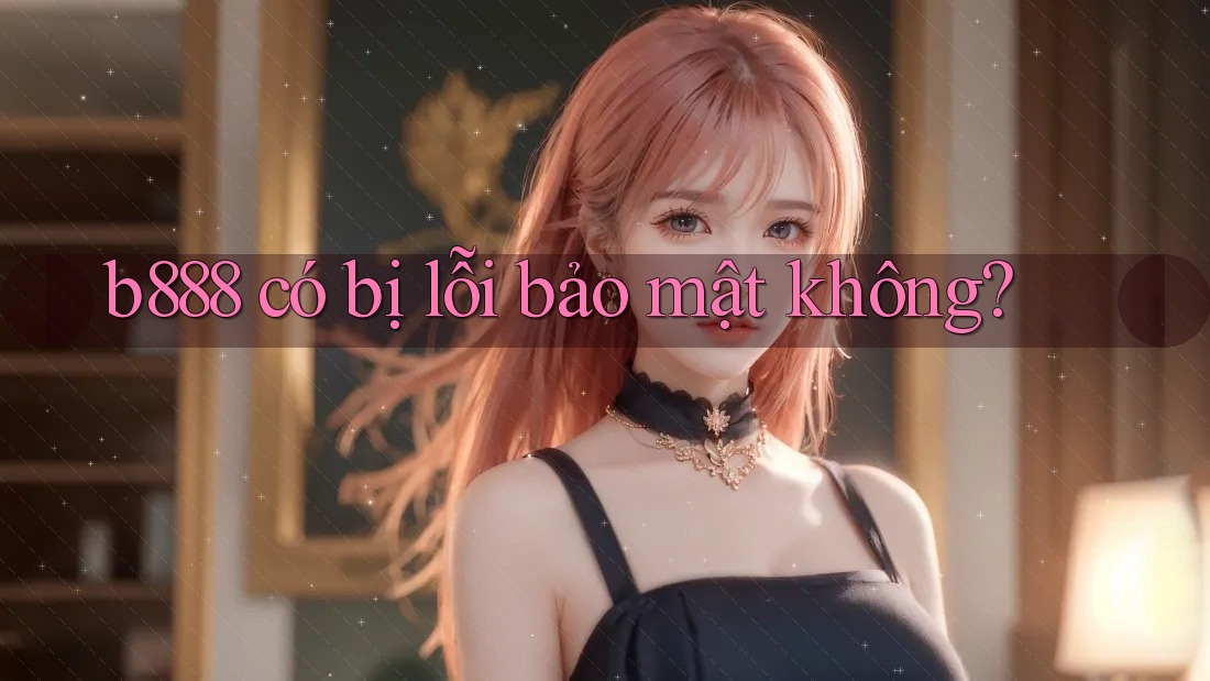 b888 có bị lỗi bảo mật không?