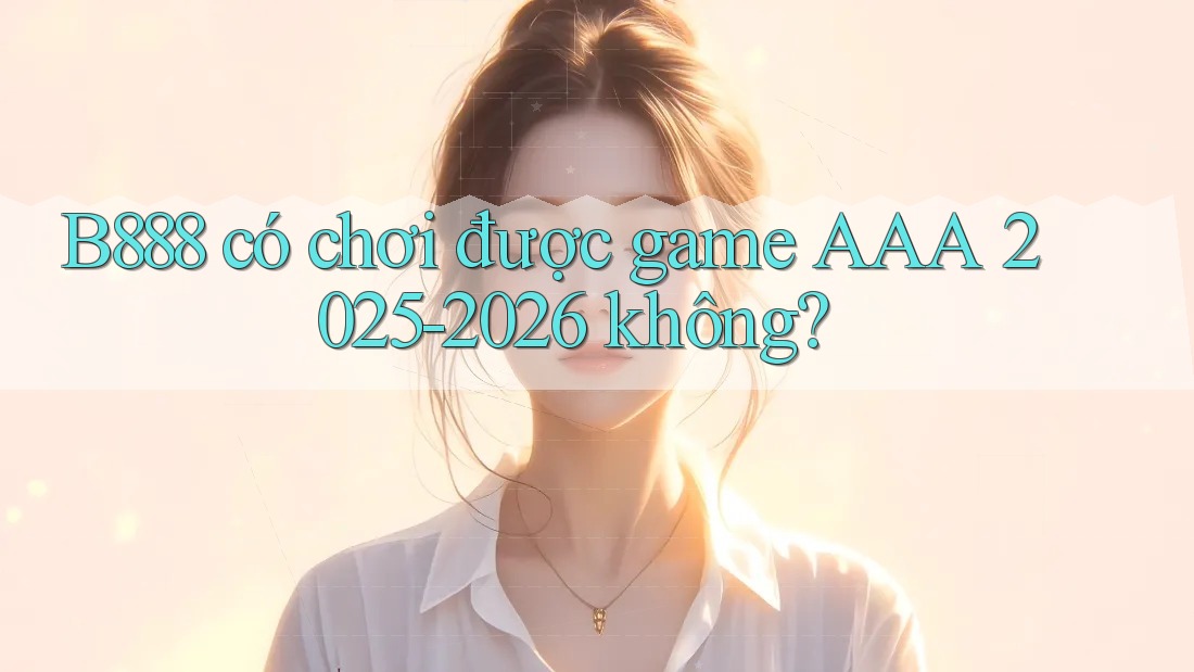 B888 có chơi được game AAA 2025-2026 không? B888 có chơi được game AAA 2025-2026 không?