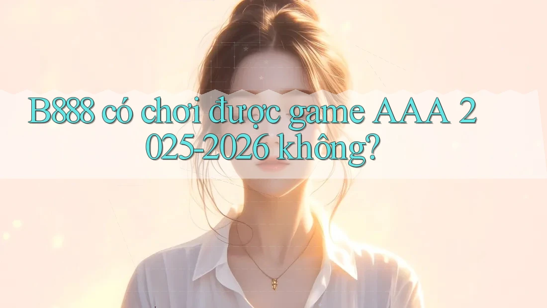 B888 có chơi được game AAA 2025-2026 không?