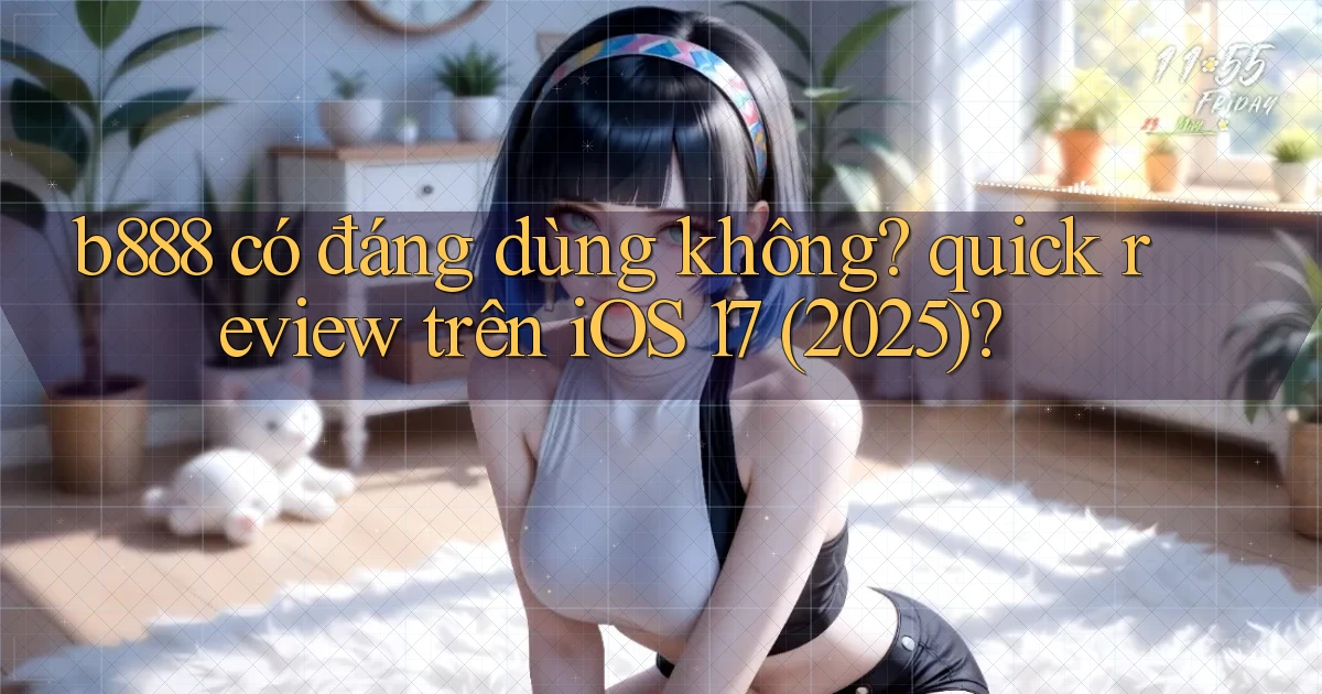 b888 có đáng dùng không quick review trên iOS 17 (2025)