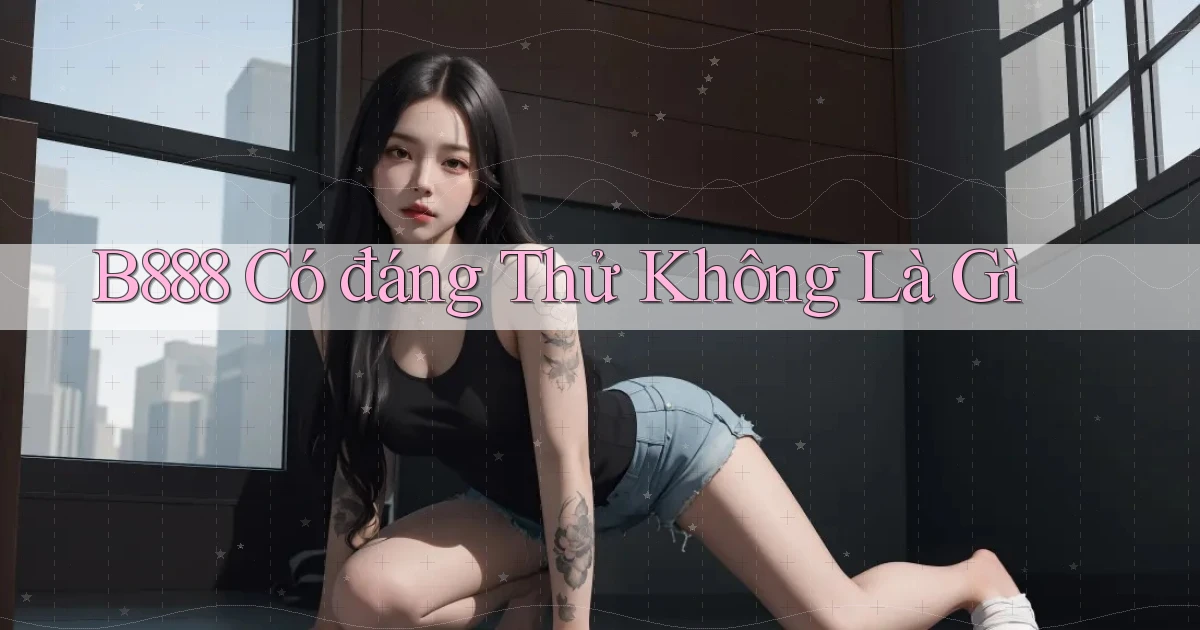 b888 có đáng thử không là gì