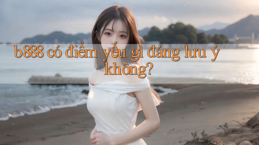 b888 có điểm yếu gì đáng lưu ý không? b888 có điểm yếu gì đáng lưu ý không?