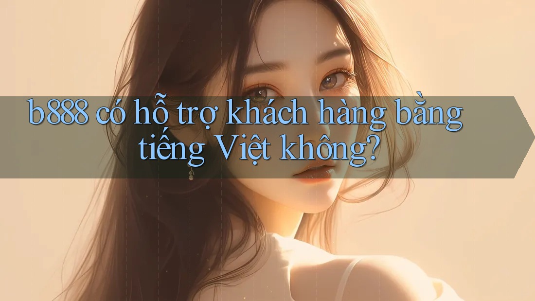 B888 có hỗ trợ khách hàng bằng tiếng Việt không?