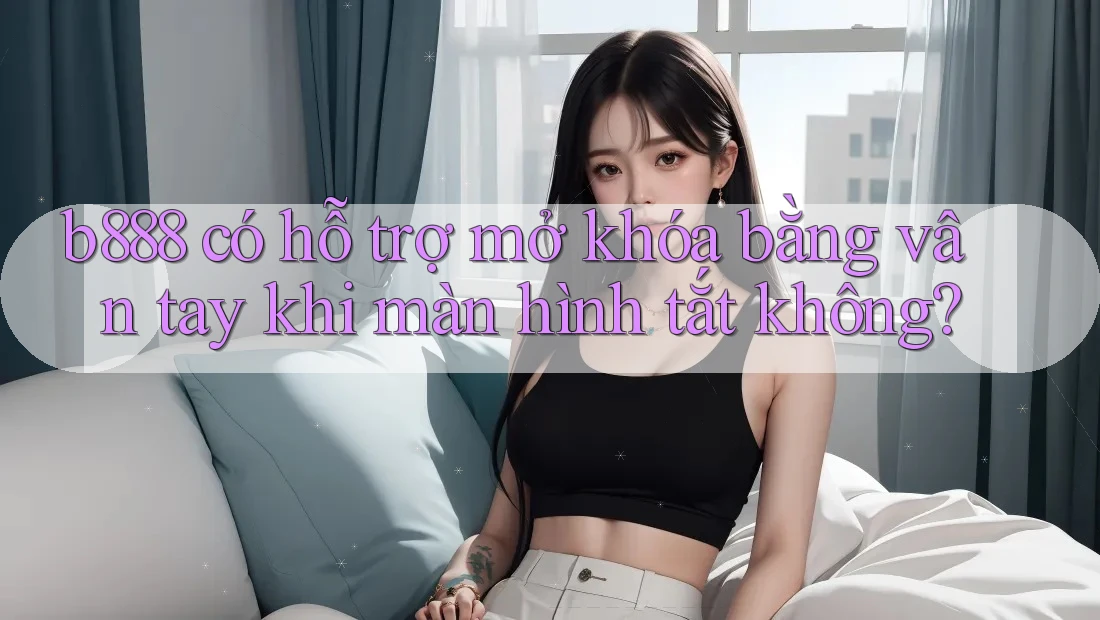b888 có hỗ trợ mở khóa bằng vân tay khi màn hình tắt không? b888 có hỗ trợ mở khóa bằng vân tay khi màn hình tắt không?