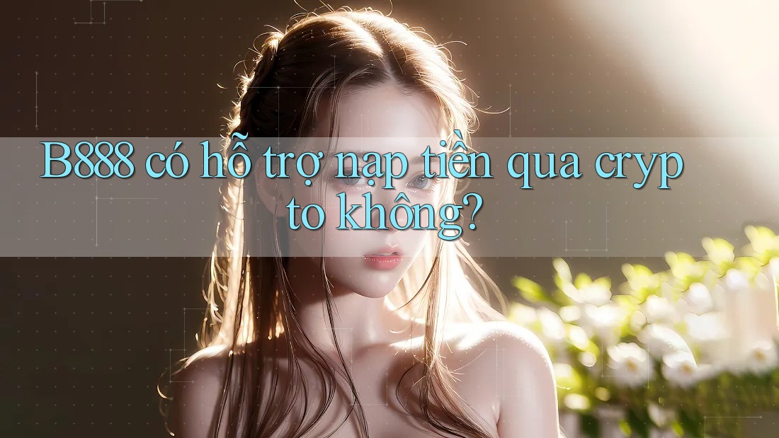B888 có hỗ trợ nạp tiền qua crypto không? B888 có hỗ trợ nạp tiền qua crypto không?
