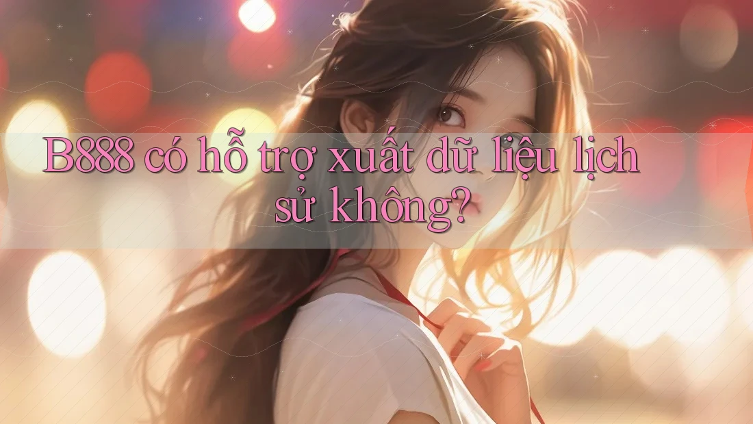 B888 có hỗ trợ xuất dữ liệu lịch sử không?